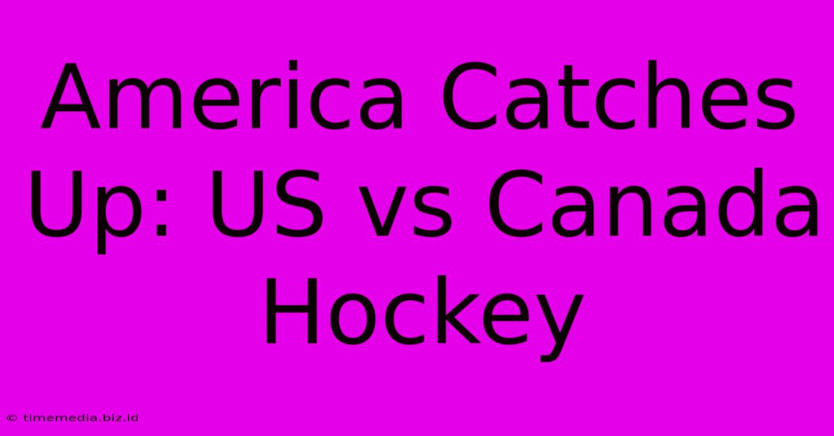 America Catches Up: US Vs Canada Hockey America Catches Up: US Vs Canada Hockey