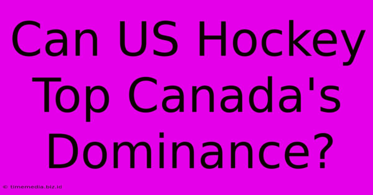 Can US Hockey Top Canada's Dominance? Can US Hockey Top Canada's Dominance?