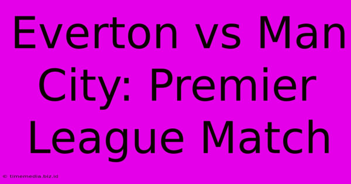 Everton Vs Man City: Premier League Match Everton Vs Man City: Premier League Match