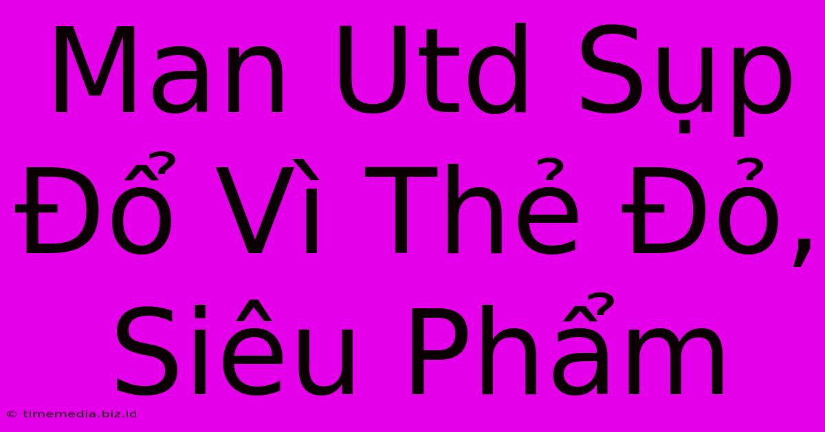 Man Utd Sụp Đổ Vì Thẻ Đỏ, Siêu Phẩm Man Utd Sụp Đổ Vì Thẻ Đỏ, Siêu Phẩm