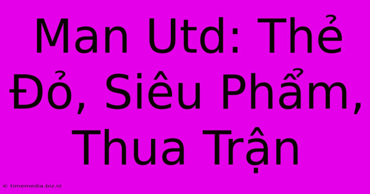 Man Utd: Thẻ Đỏ, Siêu Phẩm, Thua Trận Man Utd: Thẻ Đỏ, Siêu Phẩm, Thua Trận