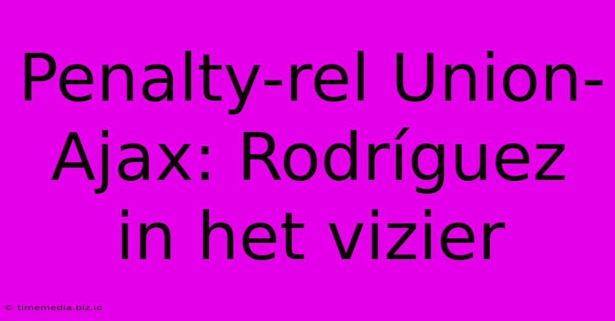 Penalty-rel Union-Ajax: Rodríguez In Het Vizier