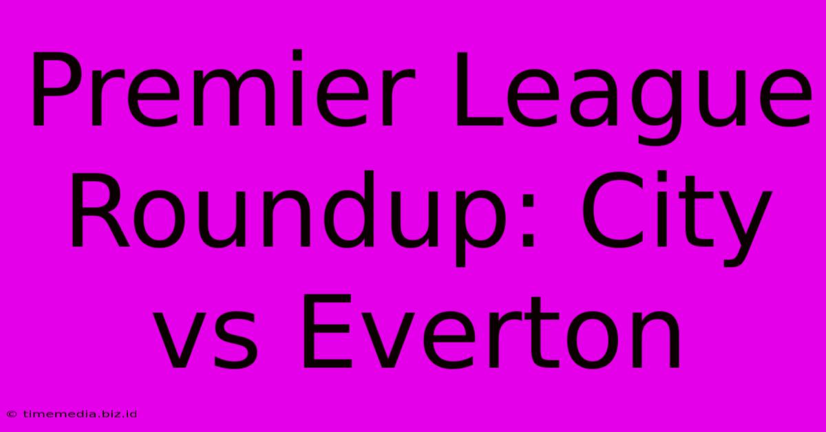 Premier League Roundup: City Vs Everton Premier League Roundup: City Vs Everton