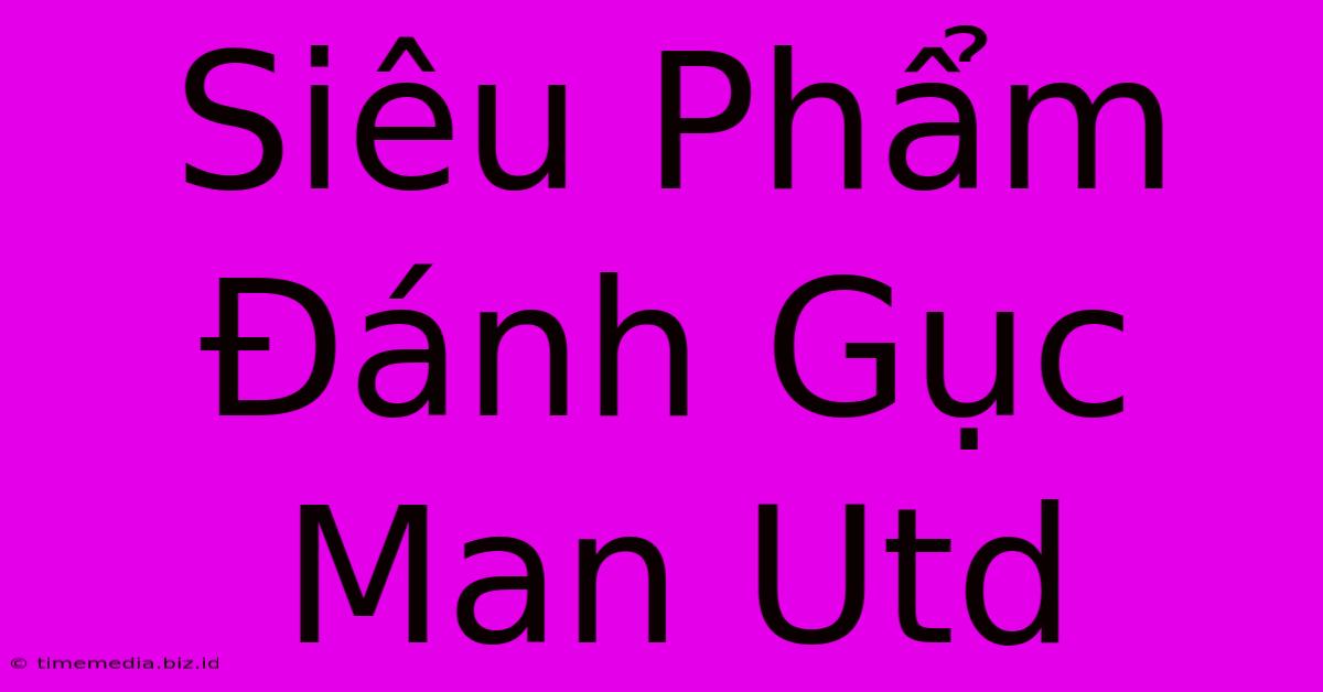 Siêu Phẩm Đánh Gục Man Utd