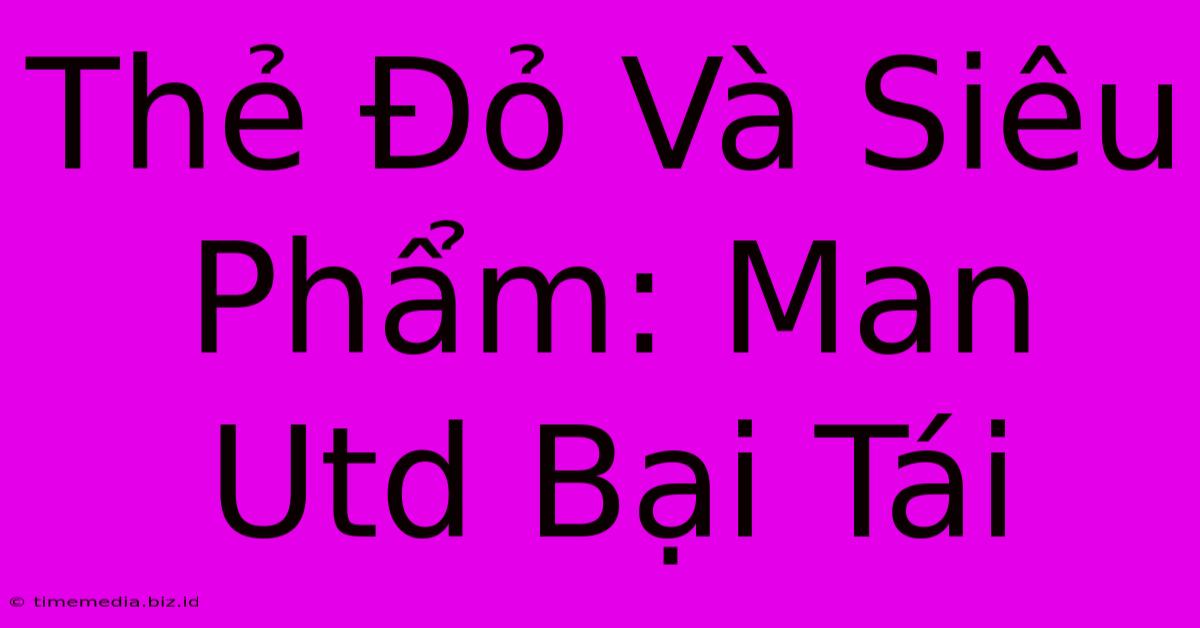 Thẻ Đỏ Và Siêu Phẩm: Man Utd Bại Tái Thẻ Đỏ Và Siêu Phẩm: Man Utd Bại Tái