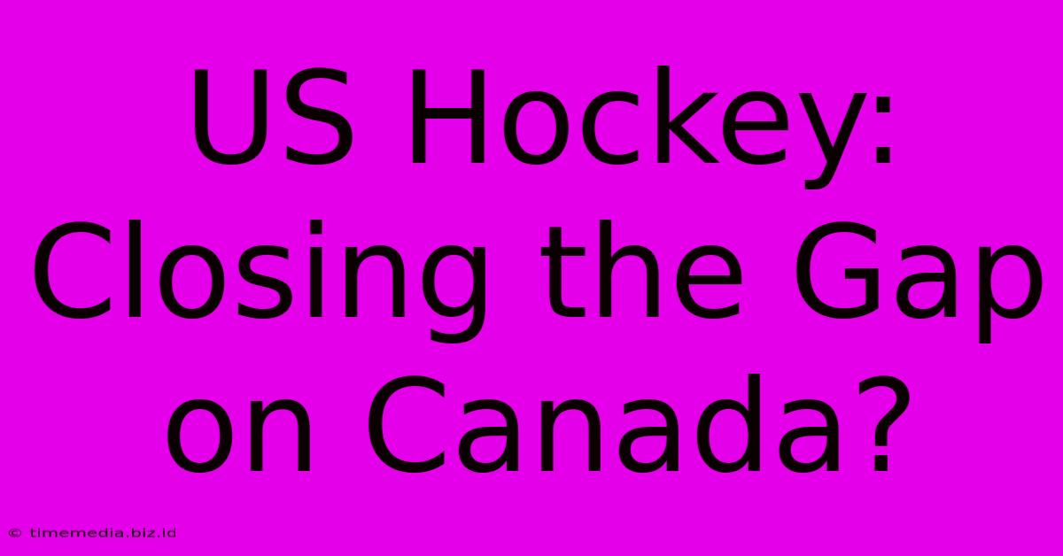 US Hockey: Closing The Gap On Canada? US Hockey: Closing The Gap On Canada?