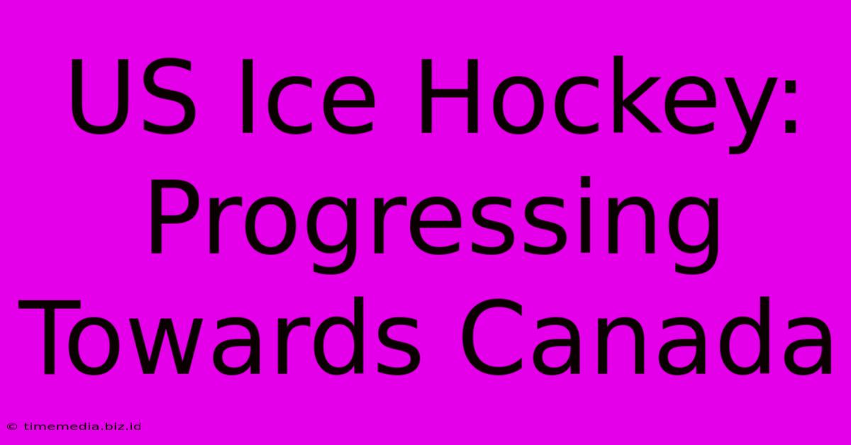 US Ice Hockey: Progressing Towards Canada US Ice Hockey: Progressing Towards Canada