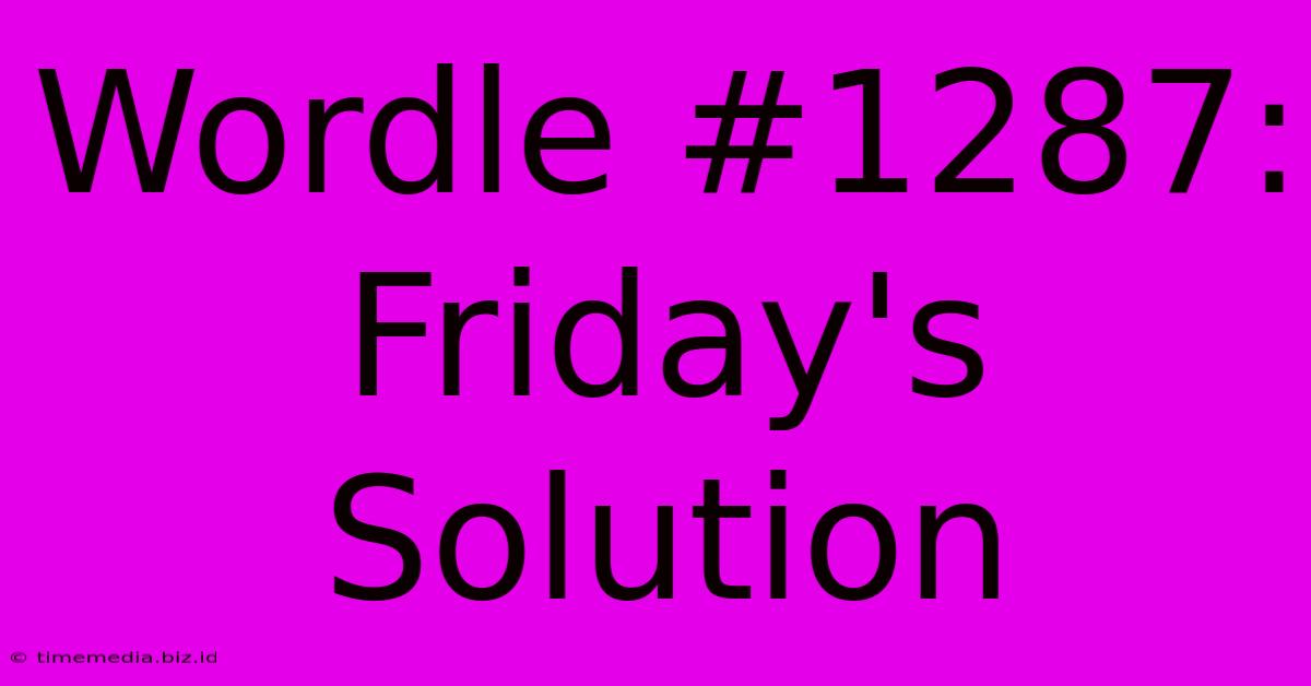 Wordle #1287: Friday's Solution Wordle #1287: Friday's Solution